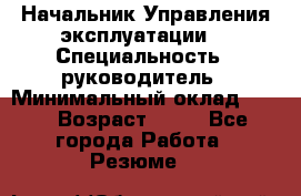 Начальник Управления эксплуатации  › Специальность ­ руководитель › Минимальный оклад ­ 80 › Возраст ­ 55 - Все города Работа » Резюме   